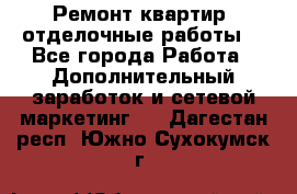 Ремонт квартир, отделочные работы. - Все города Работа » Дополнительный заработок и сетевой маркетинг   . Дагестан респ.,Южно-Сухокумск г.